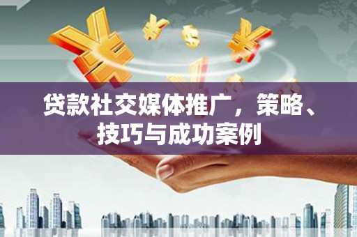 张店贷款社交媒体推广，策略、技巧与成功案例