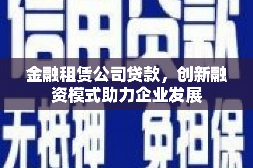 张店金融租赁公司贷款，创新融资模式助力企业发展